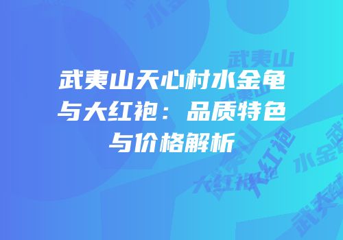 武夷山天心村水金龟与大红袍：品质特色与价格解析