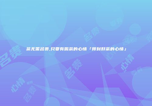茶无需名贵,只要有喝茶的心情「得到好茶的心情」