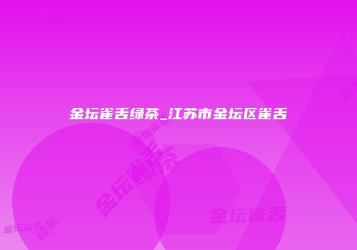 金坛雀舌绿茶_江苏市金坛区雀舌
