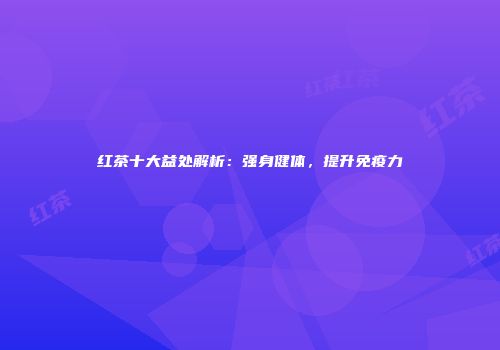 红茶十大益处解析：强身健体，提升免疫力
