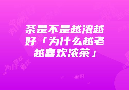 茶是不是越浓越好「为什么越老越喜欢浓茶」