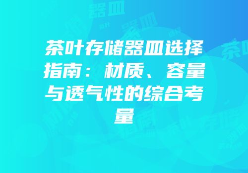 茶叶存储器皿选择指南：材质、容量与透气性的综合考量