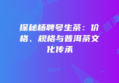 探秘杨聘号生茶：价格、规格与普洱茶文化传承