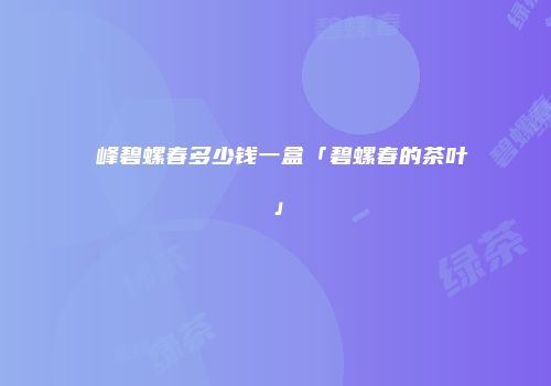 廻峰碧螺春多少钱一盒「碧螺春的茶叶」