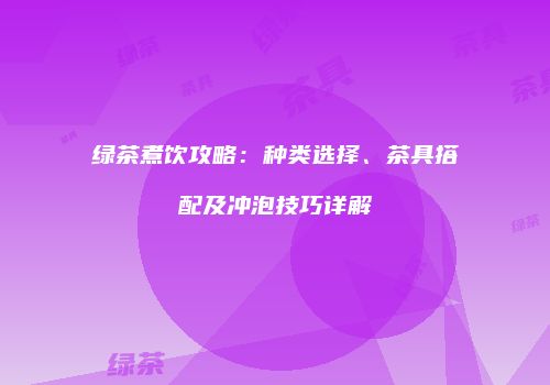 绿茶煮饮攻略：种类选择、茶具搭配及冲泡技巧详解
