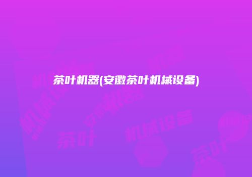 茶叶机器(安徽茶叶机械设备)