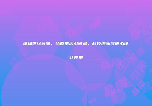 深圳世纪茗家：品质生活引领者，科技创新与匠心设计并重
