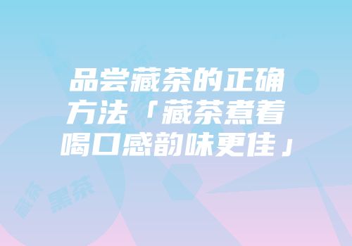 品尝藏茶的正确方法「藏茶煮着喝口感韵味更佳」