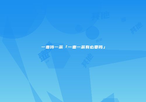 一壶侍一茶「一壶一茶有必要吗」