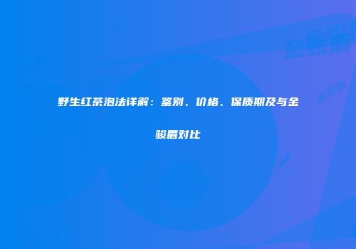野生红茶泡法详解：鉴别、价格、保质期及与金骏眉对比