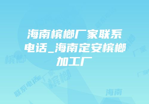 海南槟榔厂家联系电话_海南定安槟榔加工厂