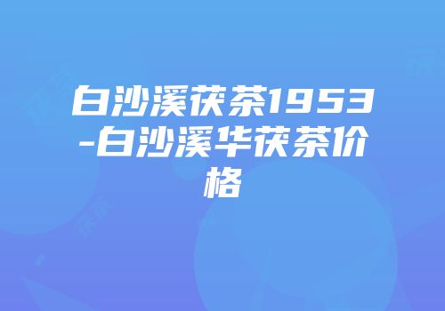 白沙溪茯茶1953-白沙溪华茯茶价格