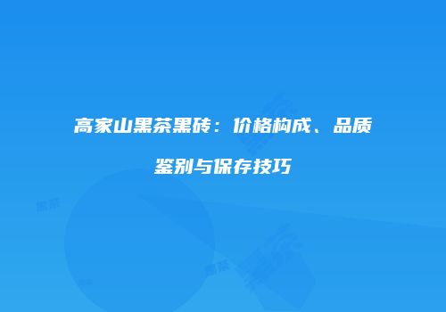 高家山黑茶黑砖：价格构成、品质鉴别与保存技巧