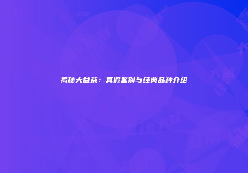 揭秘大益茶：真假鉴别与经典品种介绍