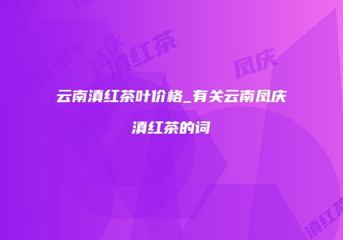 云南滇红茶叶价格_有关云南凤庆滇红茶的词