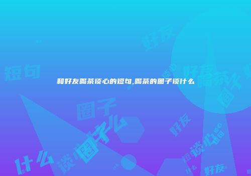 和好友喝茶谈心的短句,喝茶的圈子谈什么