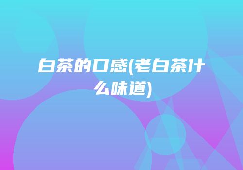 白茶的口感(老白茶什么味道)