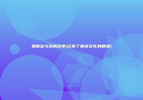宋徽宗与茶的故事(让你了解茶文化的精髓)