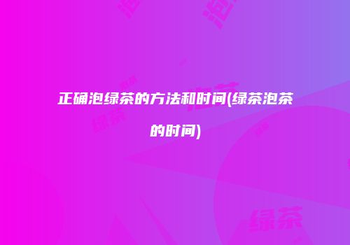 正确泡绿茶的方法和时间(绿茶泡茶的时间)