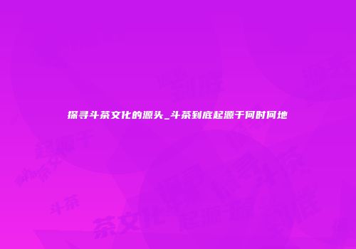 探寻斗茶文化的源头_斗茶到底起源于何时何地