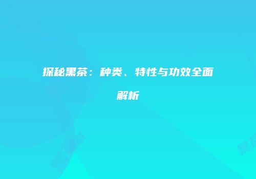 探秘黑茶：种类、特性与功效全面解析