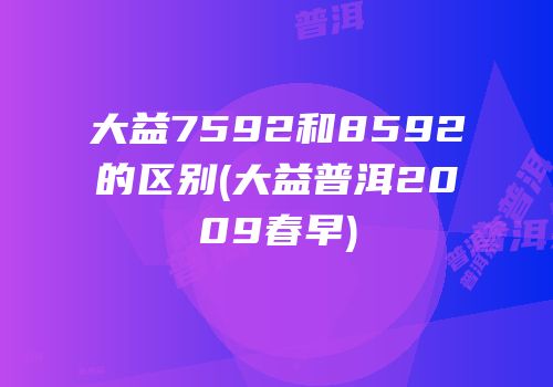 大益7592和8592的区别(大益普洱2009春早)
