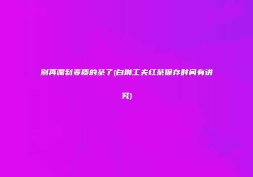 别再喝到变质的茶了(白琳工夫红茶保存时间有讲究)