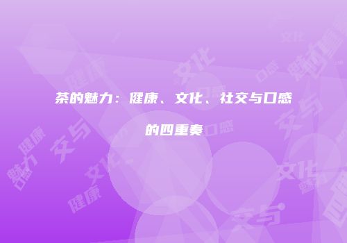 茶的魅力：健康、文化、社交与口感的四重奏