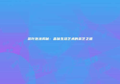 茶叶泡法揭秘：品味生活艺术的茶艺之道