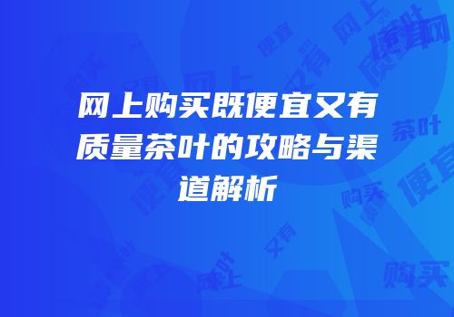 网上购买既便宜又有质量茶叶的攻略与渠道解析