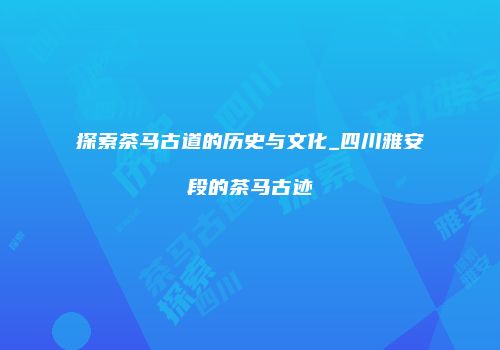 探索茶马古道的历史与文化_四川雅安段的茶马古迹