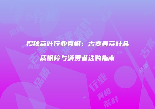 揭秘茶叶行业真相：古寨春茶叶品质保障与消费者选购指南