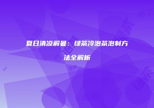 夏日清凉解暑：绿茶冷泡茶泡制方法全解析
