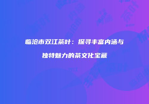 临沧市双江茶叶：探寻丰富内涵与独特魅力的茶文化宝藏