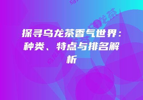 探寻乌龙茶香气世界：种类、特点与排名解析