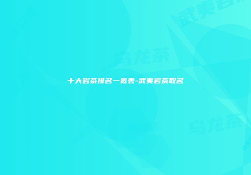 十大岩茶排名一览表-武夷岩茶取名