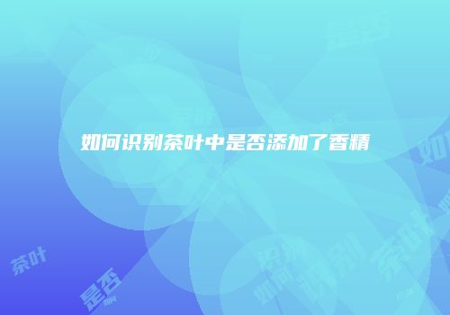 如何识别茶叶中是否添加了香精