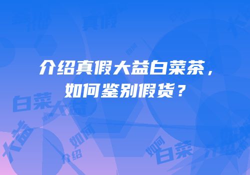 介绍真假大益白菜茶，如何鉴别假货？