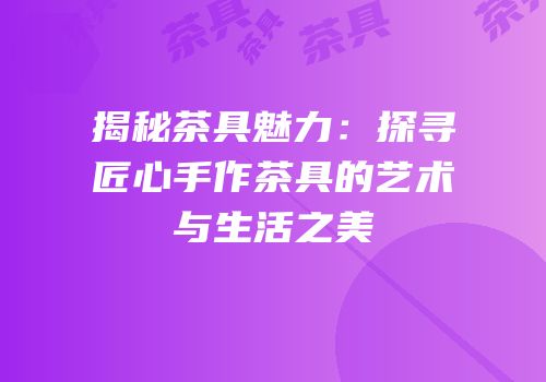 揭秘茶具魅力：探寻匠心手作茶具的艺术与生活之美