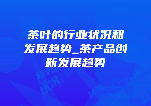 茶叶的行业状况和发展趋势_茶产品创新发展趋势