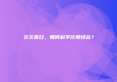 炎炎夏日，如何科学饮用绿茶？