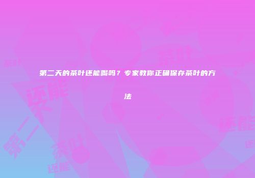 第二天的茶叶还能喝吗？专家教你正确保存茶叶的方法