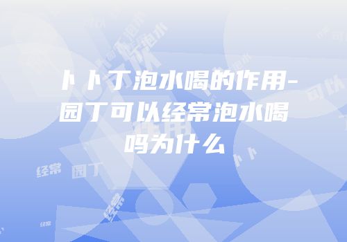 卜卜丁泡水喝的作用-园丁可以经常泡水喝吗为什么