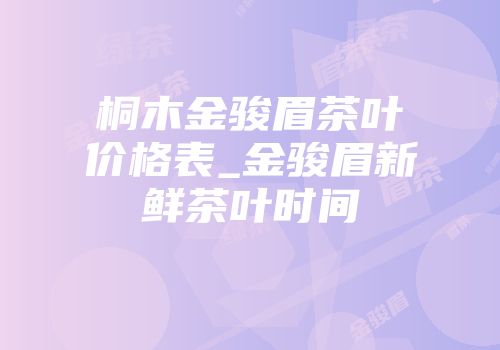 桐木金骏眉茶叶价格表_金骏眉新鲜茶叶时间
