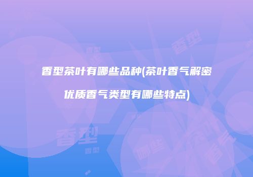 香型茶叶有哪些品种(茶叶香气解密优质香气类型有哪些特点)