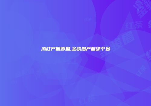 滇红产自哪里,金骏眉产自哪个省