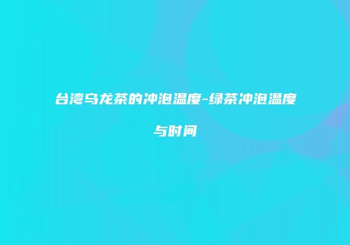 台湾乌龙茶的冲泡温度-绿茶冲泡温度与时间