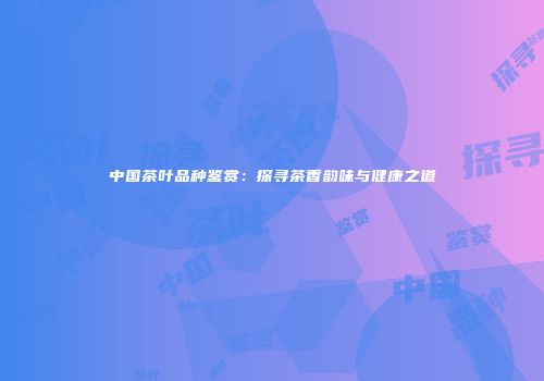 中国茶叶品种鉴赏：探寻茶香韵味与健康之道
