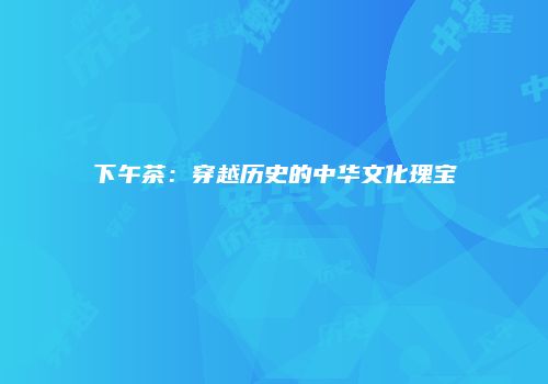 下午茶：穿越历史的中华文化瑰宝