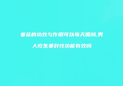姜茶的功效与作用可以每天喝吗,男人吃生姜对性功能有效吗